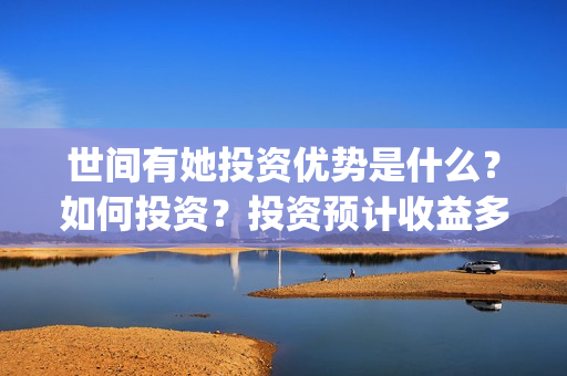 世间有她投资优势是什么?如何投资?投资预计收益多少?(世间有她预售) 世间有她投资优势是什么?如何投资?投资预计收益多少?(世间有她预售)