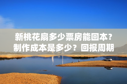 新桃花扇多少票房能回本？制作成本是多少？回报周期是多久？(新桃花扇电影上映了吗)