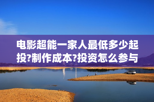 电影超能一家人最低多少起投?制作成本?投资怎么参与?(电影超能一家人免费观看)