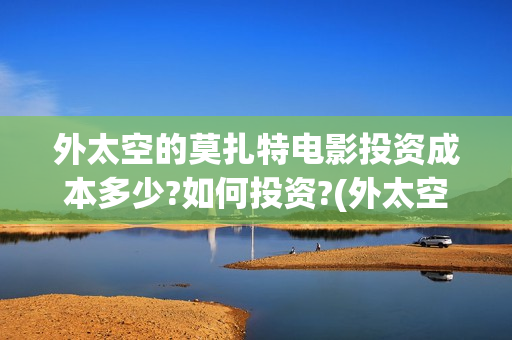 外太空的莫扎特电影投资成本多少?如何投资?(外太空的莫扎特免费观看高清)