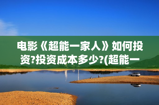 电影《超能一家人》如何投资?投资成本多少?(超能一家外国电影免费观看)