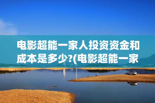电影超能一家人投资资金和成本是多少?(电影超能一家人有没有马丽)