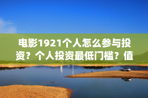 电影1921个人怎么参与投资?个人投资最低门槛?值得投资?(1921电影怎么看) 电影1921个人怎么参与投资?个人投资最低门槛?值得投资?(1921电影怎么看)