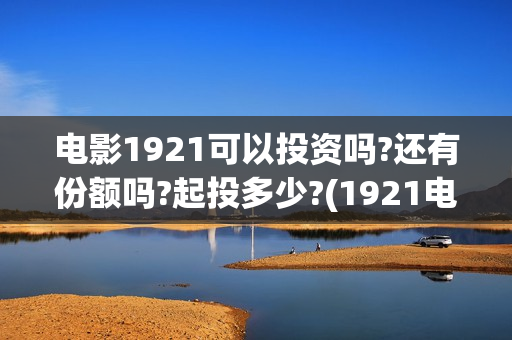 电影1921可以投资吗?还有份额吗?起投多少?(1921电影免费投屏) 电影1921可以投资吗?还有份额吗?起投多少?(1921电影免费投屏)