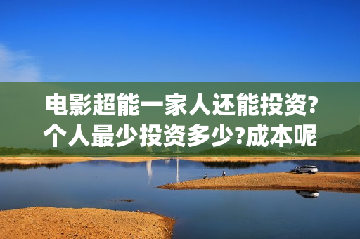 电影超能一家人还能投资?个人最少投资多少?成本呢(电影超能一家人演员表)