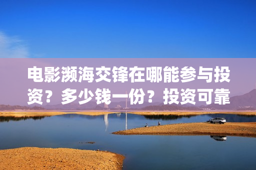 电影濒海交锋在哪能参与投资?多少钱一份?投资可靠吗?(电影濒海交锋在什么平台可以看完整版) 电影濒海交锋在哪能参与投资?多少钱一份?投资可靠吗?(电影濒海交锋在什么平台可以看完整版)