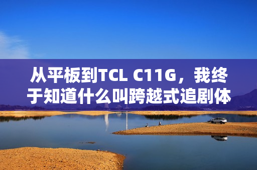 从平板到TCL C11G，我终于知道什么叫跨越式追剧体验了？