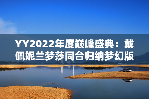 YY2022年度巅峰盛典：戴佩妮兰梦莎同台归纳梦幻版《辛德瑞拉》
