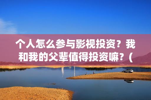 个人怎么参与影视投资？我和我的父辈值得投资嘛？(个人怎么参与影视活动)