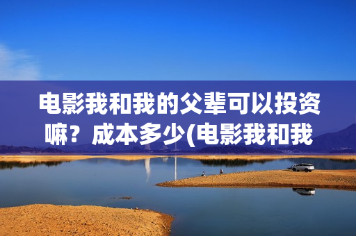 电影我和我的父辈可以投资嘛？成本多少(电影我和我的父辈免费观看完整版)
