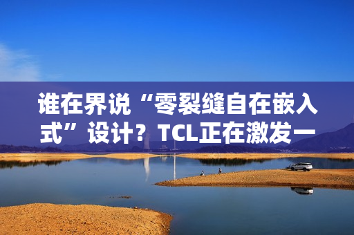 谁在界说“零裂缝自在嵌入式”设计？TCL正在激发一场演变