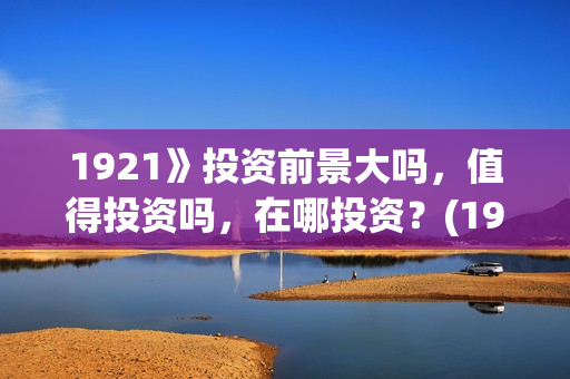 1921》投资前景大吗,值得投资吗,在哪投资?(1921投资商) 1921》投资前景大吗,值得投资吗,在哪投资?(1921投资商)