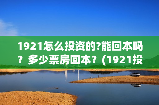 1921怎么投资的?能回本吗？多少票房回本？(1921投资比例)