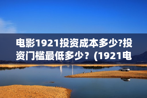 电影1921投资成本多少?投资门槛最低多少？(1921电影投资项目)