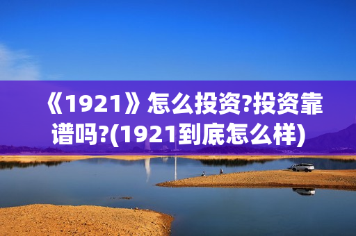 《1921》怎么投资?投资靠谱吗?(1921到底怎么样) 《1921》怎么投资?投资靠谱吗?(1921到底怎么样)
