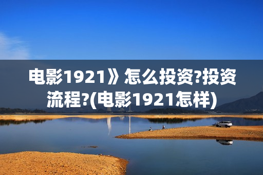 电影1921》怎么投资?投资流程?(电影1921怎样)