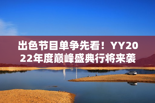 出色节目单争先看！YY2022年度巅峰盛典行将来袭