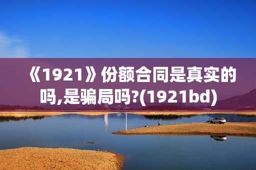 《1921》份额合同是真实的吗,是骗局吗?(1921bd) 《1921》份额合同是真实的吗,是骗局吗?(1921bd)
