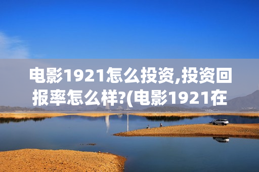 电影1921怎么投资,投资回报率怎么样?(电影1921在哪个app独播)