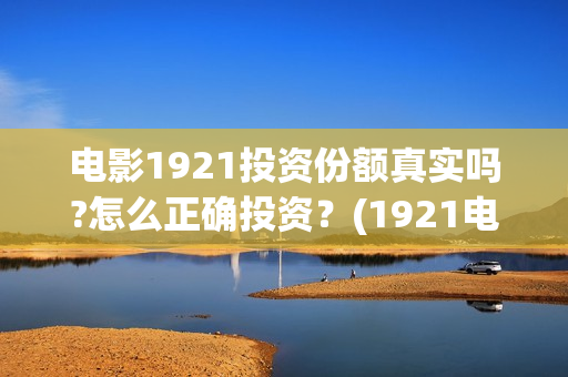 电影1921投资份额真实吗?怎么正确投资？(1921电影投资项目)