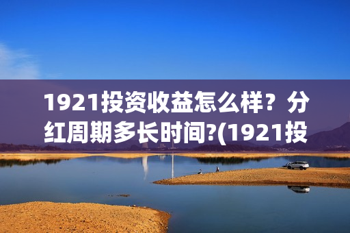 1921投资收益怎么样？分红周期多长时间?(1921投资人)
