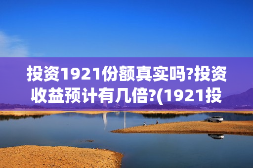 投资1921份额真实吗?投资收益预计有几倍?(1921投资人)