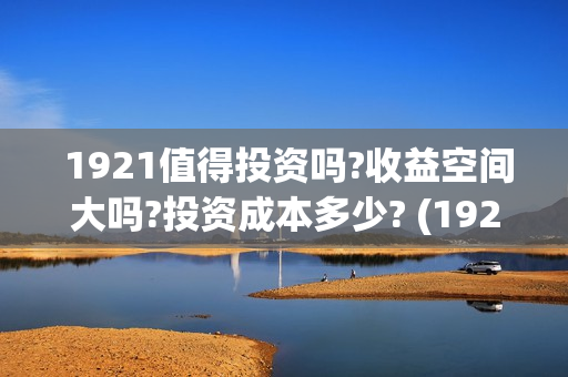  1921值得投资吗?收益空间大吗?投资成本多少? (1921投资商)