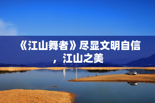 《江山舞者》尽显文明自信，江山之美