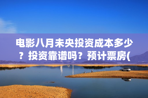 电影八月未央投资成本多少？投资靠谱吗？预计票房(电影八月未央剧情解析)