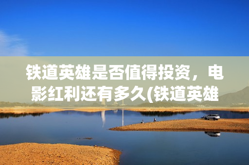 铁道英雄是否值得投资，电影红利还有多久(铁道英雄能)