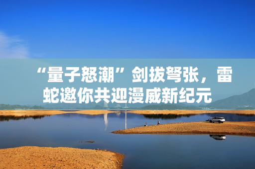 “量子怒潮”剑拔弩张，雷蛇邀你共迎漫威新纪元