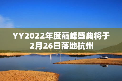YY2022年度巅峰盛典将于2月26日落地杭州 YY2022年度巅峰盛典将于2月26日落地杭州