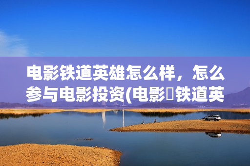 电影铁道英雄怎么样，怎么参与电影投资(电影巜铁道英雄)