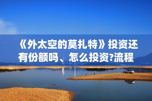 《外太空的莫扎特》投资还有份额吗、怎么投资?流程是什么?(外太空的莫扎特有第二部吗)