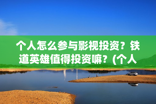 个人怎么参与影视投资？铁道英雄值得投资嘛？(个人如何参与电影项目投资)