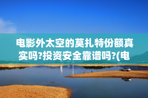 电影外太空的莫扎特份额真实吗?投资安全靠谱吗?(电影外太空的莫扎特在线观看)