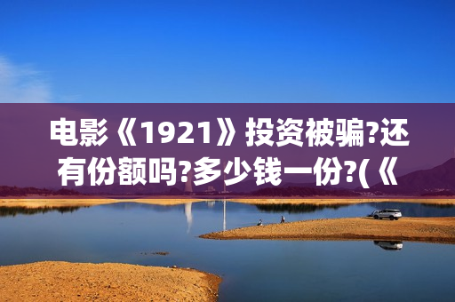 电影《1921》投资被骗?还有份额吗?多少钱一份?(《1921》电影投资)
