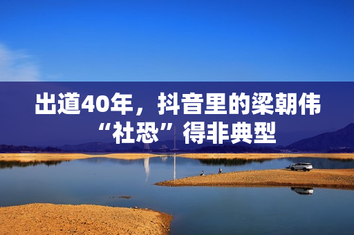 出道40年,抖音里的梁朝伟“社恐”得非典型 出道40年,抖音里的梁朝伟“社恐”得非典型