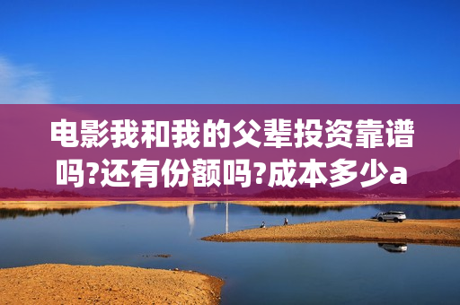 电影我和我的父辈投资靠谱吗?还有份额吗?成本多少a?(电影我和我的父亲演员表全部)