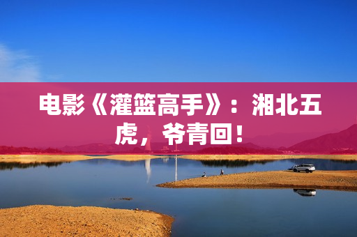 电影《灌篮高手》:湘北五虎,爷青回! 电影《灌篮高手》:湘北五虎,爷青回!