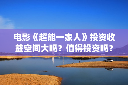 电影《超能一家人》投资收益空间大吗？值得投资吗？投资门槛多少？(超能一家人2020.12.26)