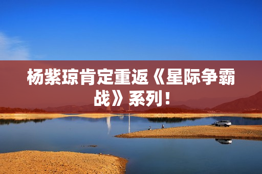 杨紫琼肯定重返《星际争霸战》系列！