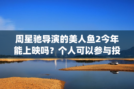 周星驰导演的美人鱼2今年能上映吗？个人可以参与投资吗？成本多少？(周星驰最美剪辑)