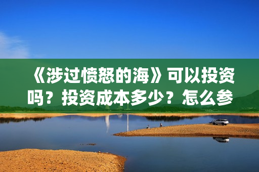 《涉过愤怒的海》可以投资吗?投资成本多少?怎么参与投资?(《涉过愤怒的海》) 《涉过愤怒的海》可以投资吗?投资成本多少?怎么参与投资?(《涉过愤怒的海》)