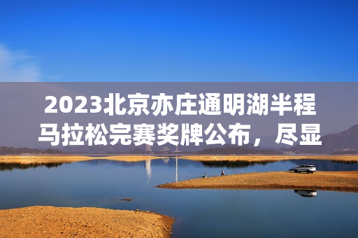 2023北京亦庄通明湖半程马拉松完赛奖牌公布，尽显科技魅力