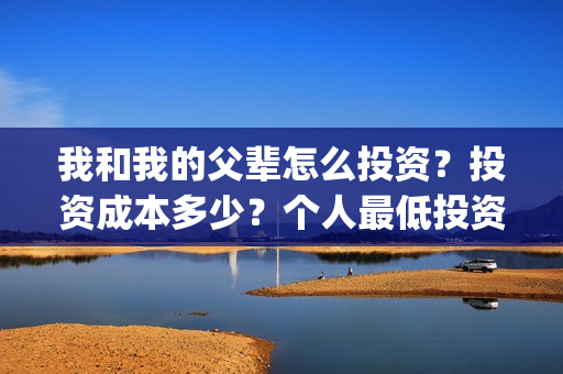 我和我的父辈怎么投资？投资成本多少？个人最低投资成本多少？(我和我的父辈啥意思)