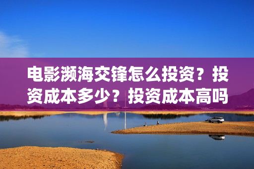 电影濒海交锋怎么投资?投资成本多少?投资成本高吗?(濒海交锋上映) 电影濒海交锋怎么投资?投资成本多少?投资成本高吗?(濒海交锋上映)
