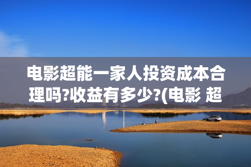 电影超能一家人投资成本合理吗?收益有多少?(电影 超能一家人)