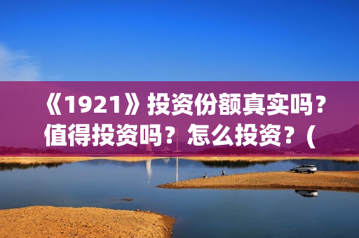 《1921》投资份额真实吗?值得投资吗?怎么投资?(1921投资公司) 《1921》投资份额真实吗?值得投资吗?怎么投资?(1921投资公司)
