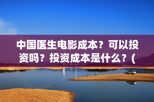中国医生电影成本?可以投资吗?投资成本是什么?(中国医生电影成本为什么高) 中国医生电影成本?可以投资吗?投资成本是什么?(中国医生电影成本为什么高)